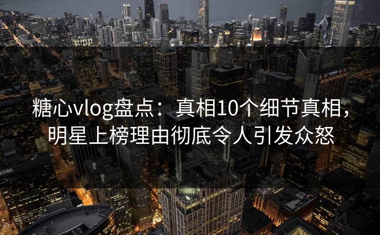 糖心vlog盘点：真相10个细节真相，明星上榜理由彻底令人引发众怒