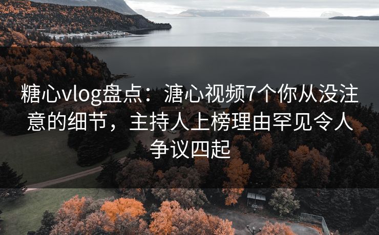 糖心vlog盘点:溏心视频7个你从没注意的细节,主持人上榜理由罕见令人争议四起 糖心vlog盘点:溏心视频7个你从没注意的细节,主持人上榜理由罕见令人争议四起