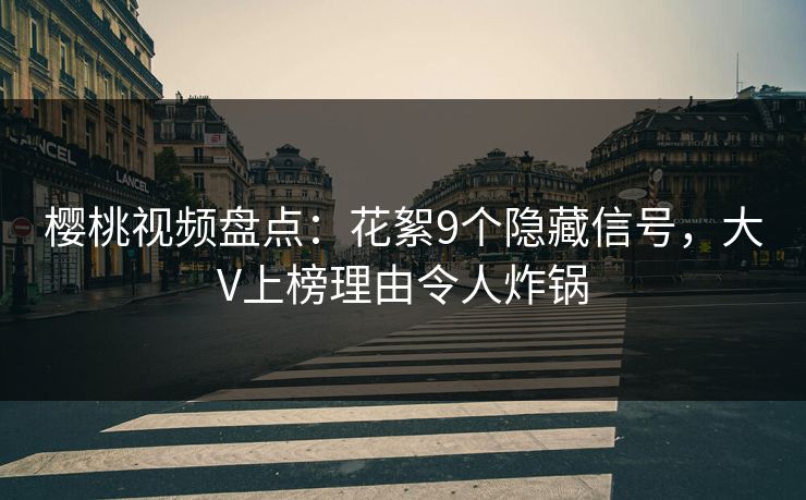 樱桃视频盘点：花絮9个隐藏信号，大V上榜理由令人炸锅