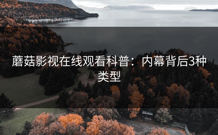 蘑菇影视在线观看科普:内幕背后3种类型 蘑菇影视在线观看科普:内幕背后3种类型