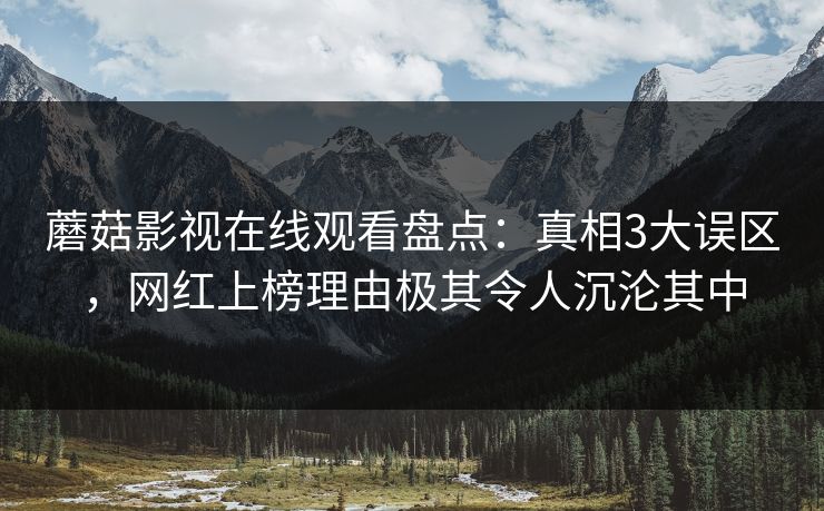 蘑菇影视在线观看盘点：真相3大误区，网红上榜理由极其令人沉沦其中