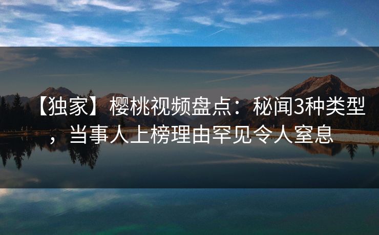 【独家】樱桃视频盘点:秘闻3种类型,当事人上榜理由罕见令人窒息 【独家】樱桃视频盘点:秘闻3种类型,当事人上榜理由罕见令人窒息