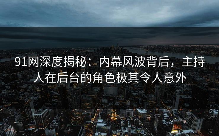 91网深度揭秘：内幕风波背后，主持人在后台的角色极其令人意外