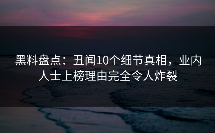 黑料盘点:丑闻10个细节真相,业内人士上榜理由完全令人炸裂 黑料盘点:丑闻10个细节真相,业内人士上榜理由完全令人炸裂