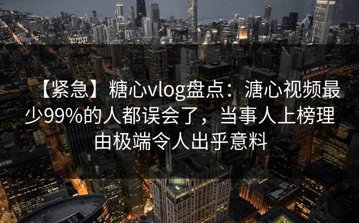 【紧急】糖心vlog盘点：溏心视频最少99%的人都误会了，当事人上榜理由极端令人出乎意料