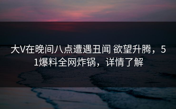 大V在晚间八点遭遇丑闻 欲望升腾，51爆料全网炸锅，详情了解