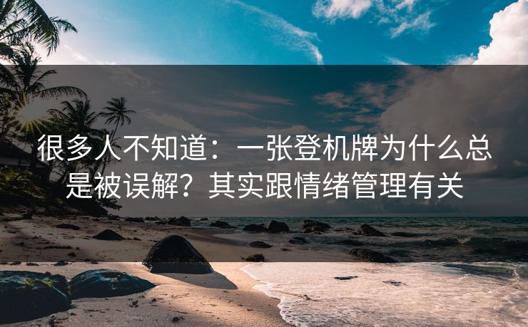 很多人不知道：一张登机牌为什么总是被误解？其实跟情绪管理有关