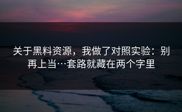 关于黑料资源,我做了对照实验:别再上当…套路就藏在两个字里 关于黑料资源,我做了对照实验:别再上当…套路就藏在两个字里