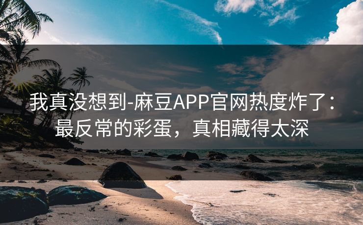 我真没想到-麻豆APP官网热度炸了：最反常的彩蛋，真相藏得太深