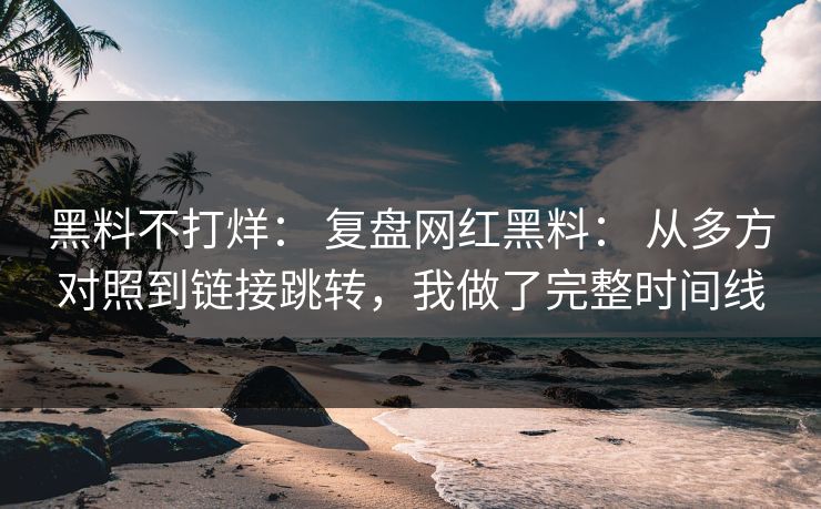 黑料不打烊： 复盘网红黑料： 从多方对照到链接跳转，我做了完整时间线