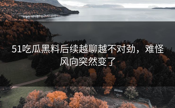 51吃瓜黑料后续越聊越不对劲，难怪风向突然变了