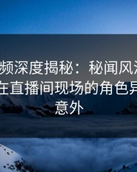 樱桃视频深度揭秘：秘闻风波背后，神秘人在直播间现场的角色异常令人意外