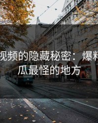 揭秘91视频的隐藏秘密：爆料猛料吃瓜最怪的地方
