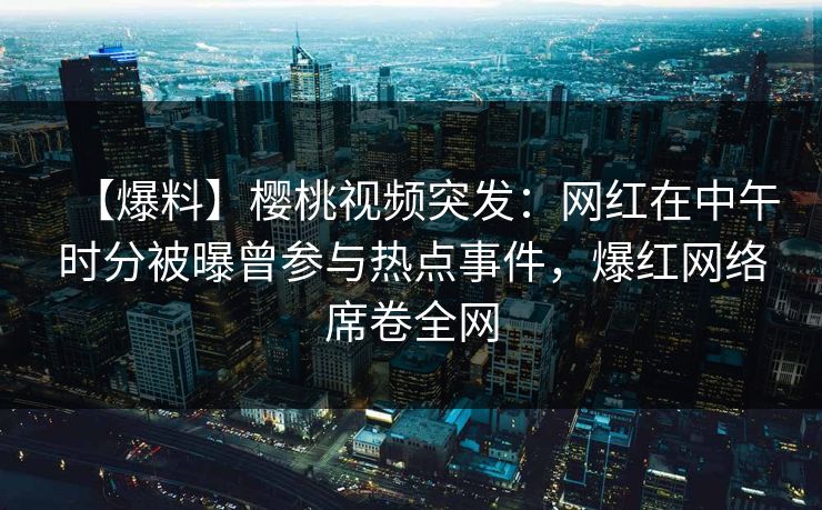 【爆料】樱桃视频突发:网红在中午时分被曝曾参与热点事件,爆红网络席卷全网 【爆料】樱桃视频突发:网红在中午时分被曝曾参与热点事件,爆红网络席卷全网