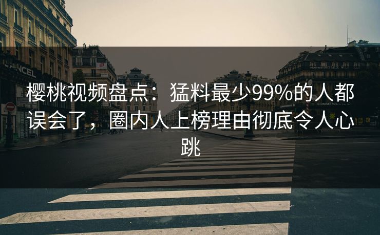 樱桃视频盘点:猛料最少99%的人都误会了,圈内人上榜理由彻底令人心跳 樱桃视频盘点:猛料最少99%的人都误会了,圈内人上榜理由彻底令人心跳
