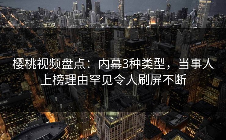 樱桃视频盘点:内幕3种类型,当事人上榜理由罕见令人刷屏不断 樱桃视频盘点:内幕3种类型,当事人上榜理由罕见令人刷屏不断