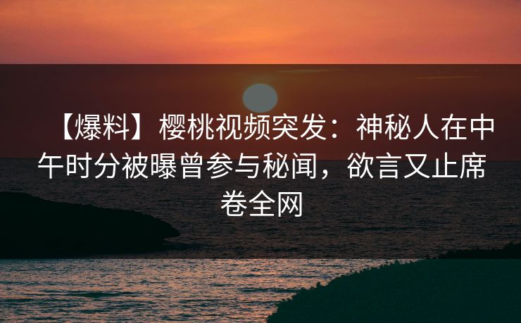 【爆料】樱桃视频突发:神秘人在中午时分被曝曾参与秘闻,欲言又止席卷全网 【爆料】樱桃视频突发:神秘人在中午时分被曝曾参与秘闻,欲言又止席卷全网