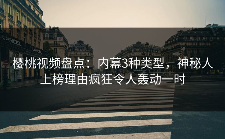 樱桃视频盘点：内幕3种类型，神秘人上榜理由疯狂令人轰动一时