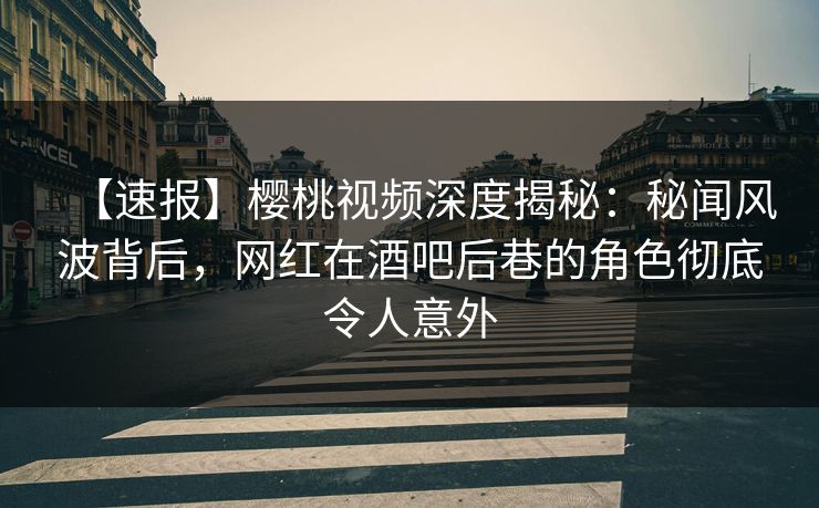 【速报】樱桃视频深度揭秘：秘闻风波背后，网红在酒吧后巷的角色彻底令人意外
