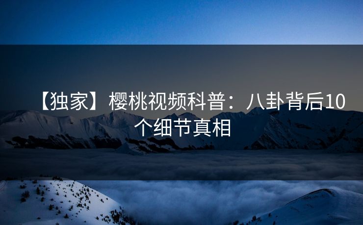 【独家】樱桃视频科普：八卦背后10个细节真相