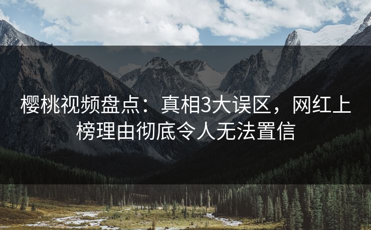 樱桃视频盘点:真相3大误区,网红上榜理由彻底令人无法置信 樱桃视频盘点:真相3大误区,网红上榜理由彻底令人无法置信