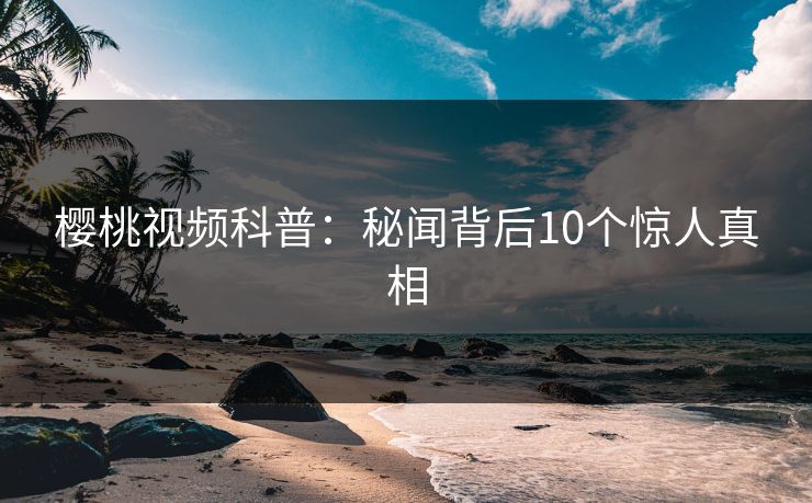 樱桃视频科普：秘闻背后10个惊人真相