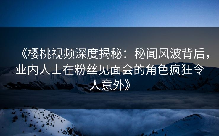 《樱桃视频深度揭秘：秘闻风波背后，业内人士在粉丝见面会的角色疯狂令人意外》