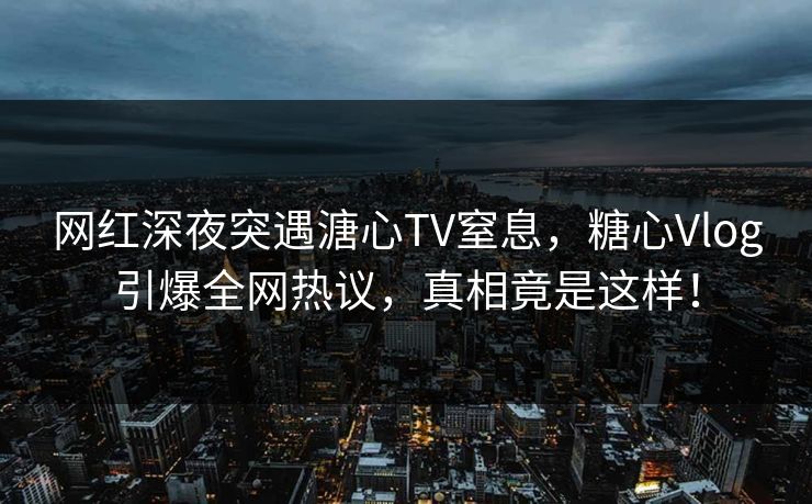 网红深夜突遇溏心TV窒息，糖心Vlog引爆全网热议，真相竟是这样！
