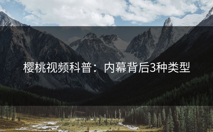 樱桃视频科普：内幕背后3种类型