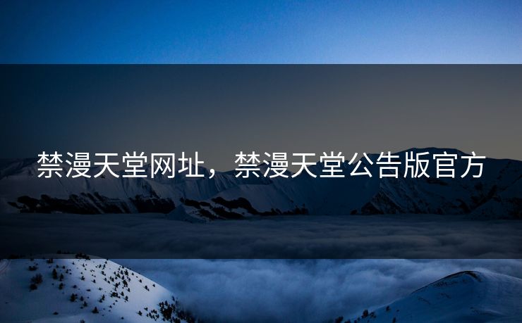 禁漫天堂网址，禁漫天堂公告版官方