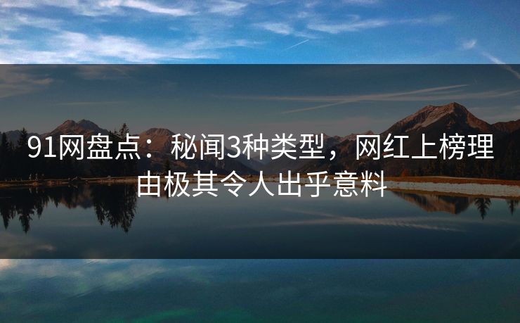 91网盘点：秘闻3种类型，网红上榜理由极其令人出乎意料