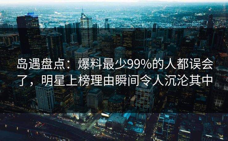 岛遇盘点：爆料最少99%的人都误会了，明星上榜理由瞬间令人沉沦其中