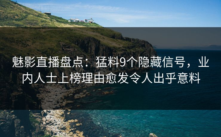 魅影直播盘点：猛料9个隐藏信号，业内人士上榜理由愈发令人出乎意料