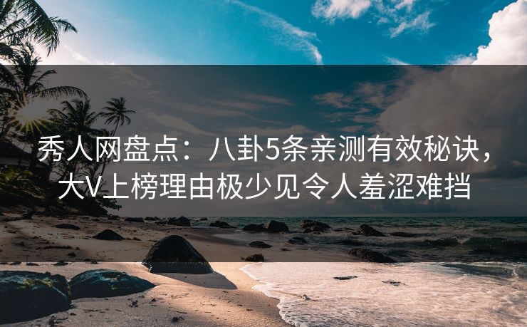 秀人网盘点：八卦5条亲测有效秘诀，大V上榜理由极少见令人羞涩难挡