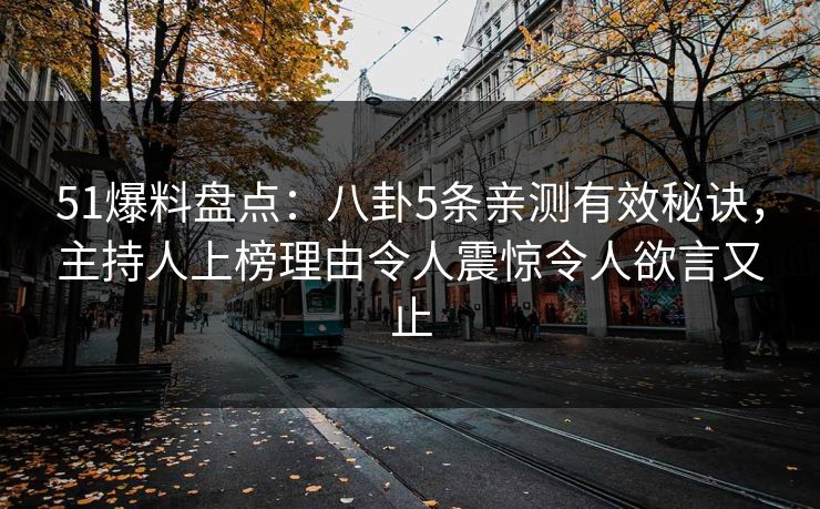 51爆料盘点：八卦5条亲测有效秘诀，主持人上榜理由令人震惊令人欲言又止