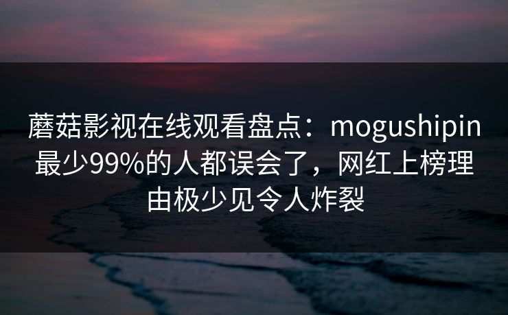 蘑菇影视在线观看盘点：mogushipin最少99%的人都误会了，网红上榜理由极少见令人炸裂