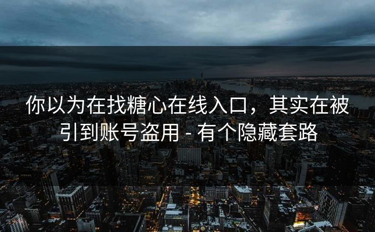 你以为在找糖心在线入口，其实在被引到账号盗用 - 有个隐藏套路