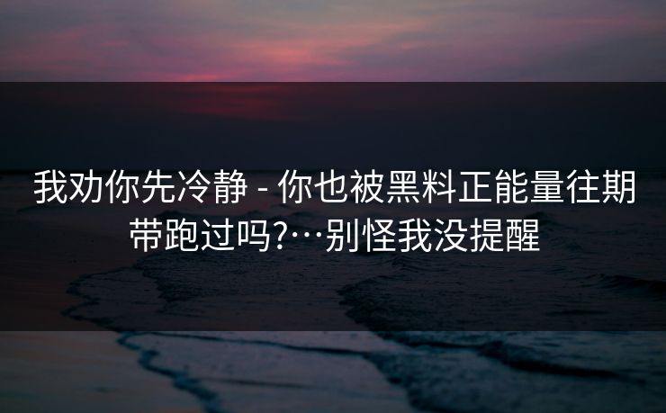 我劝你先冷静 - 你也被黑料正能量往期带跑过吗?…别怪我没提醒 我劝你先冷静 - 你也被黑料正能量往期带跑过吗?…别怪我没提醒