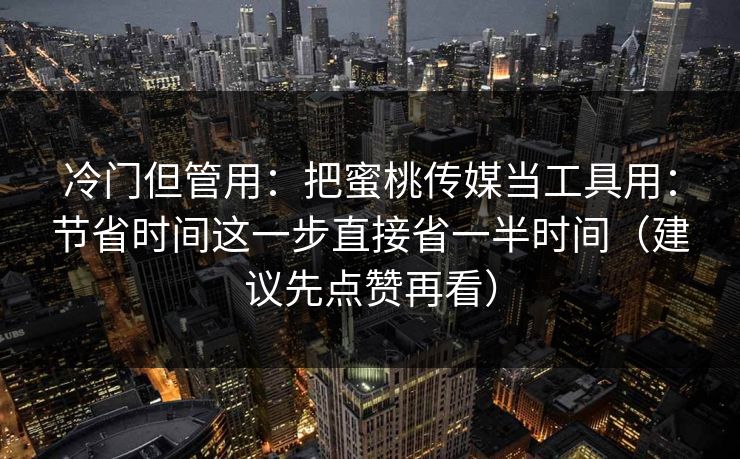 冷门但管用:把蜜桃传媒当工具用:节省时间这一步直接省一半时间(建议先点赞再看) 冷门但管用:把蜜桃传媒当工具用:节省时间这一步直接省一半时间(建议先点赞再看)