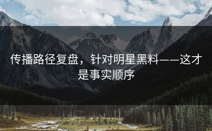 传播路径复盘,针对明星黑料——这才是事实顺序 传播路径复盘,针对明星黑料——这才是事实顺序