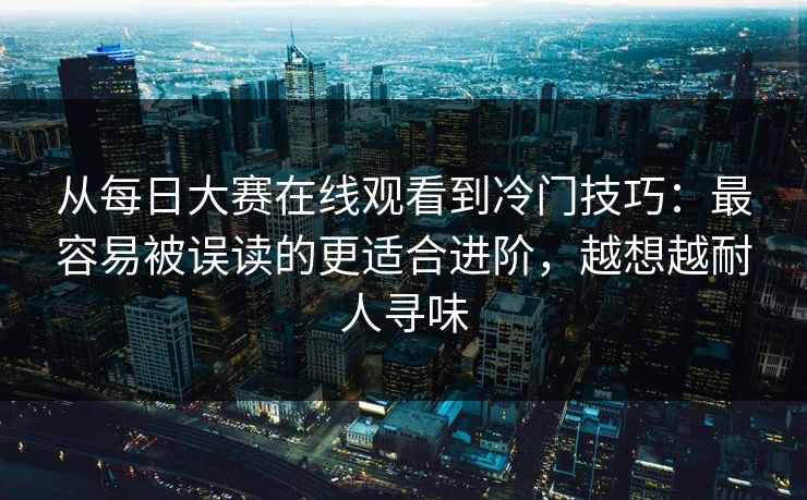 从每日大赛在线观看到冷门技巧:最容易被误读的更适合进阶,越想越耐人寻味 从每日大赛在线观看到冷门技巧:最容易被误读的更适合进阶,越想越耐人寻味