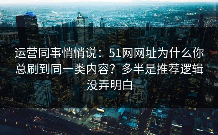 运营同事悄悄说:51网网址为什么你总刷到同一类内容?多半是推荐逻辑没弄明白 运营同事悄悄说:51网网址为什么你总刷到同一类内容?多半是推荐逻辑没弄明白