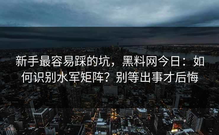 新手最容易踩的坑,黑料网今日:如何识别水军矩阵?别等出事才后悔 新手最容易踩的坑,黑料网今日:如何识别水军矩阵?别等出事才后悔
