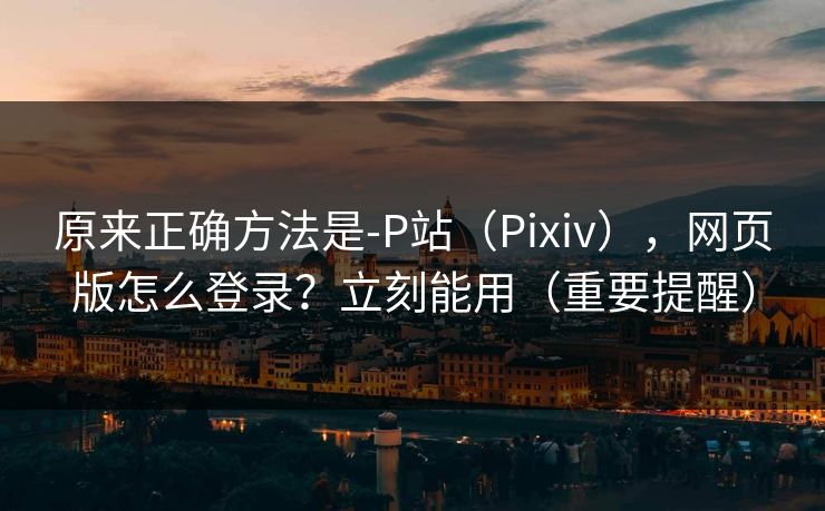 原来正确方法是-P站(Pixiv),网页版怎么登录?立刻能用(重要提醒) 原来正确方法是-P站(Pixiv),网页版怎么登录?立刻能用(重要提醒)