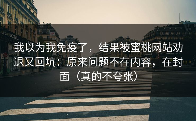 我以为我免疫了，结果被蜜桃网站劝退又回坑：原来问题不在内容，在封面（真的不夸张）