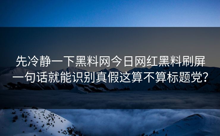 先冷静一下黑料网今日网红黑料刷屏一句话就能识别真假这算不算标题党？